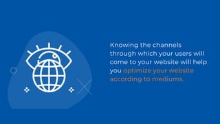 Knowing the channels
through which your users will
come to your website will help
you optimize your website
according to mediums.
 
