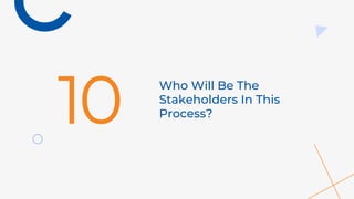 Who Will Be The
Stakeholders In This
Process?
10
 