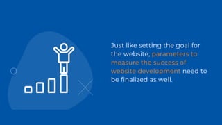 Just like setting the goal for
the website, parameters to
measure the success of
website development need to
be finalized as well.
 