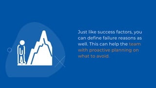Just like success factors, you
can define failure reasons as
well. This can help the team
with proactive planning on
what to avoid.
 