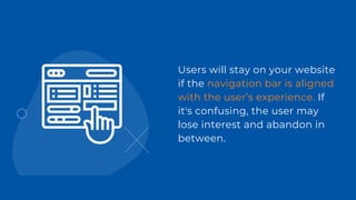 Users will stay on your website
if the navigation bar is aligned
with the user’s experience. If
it's confusing, the user may
lose interest and abandon in
between.
 