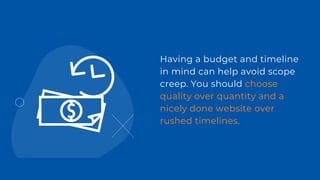 Having a budget and timeline
in mind can help avoid scope
creep. You should choose
quality over quantity and a
nicely done website over
rushed timelines.
 