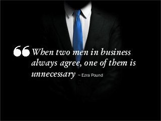 When two men in business
always agree, one of them is
unnecessary ~ Ezra Pound
 