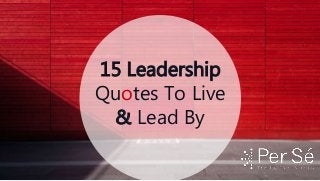 15 Leadership
Quotes To Live
& Lead By
 