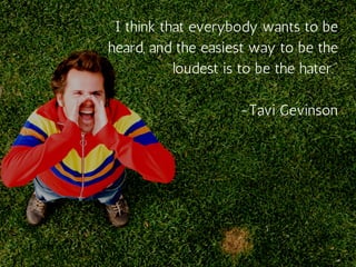 “I think that everybody wants to be
heard, and the easiest way to be the
loudest is to be the hater.”
-Tavi Gevinson
 