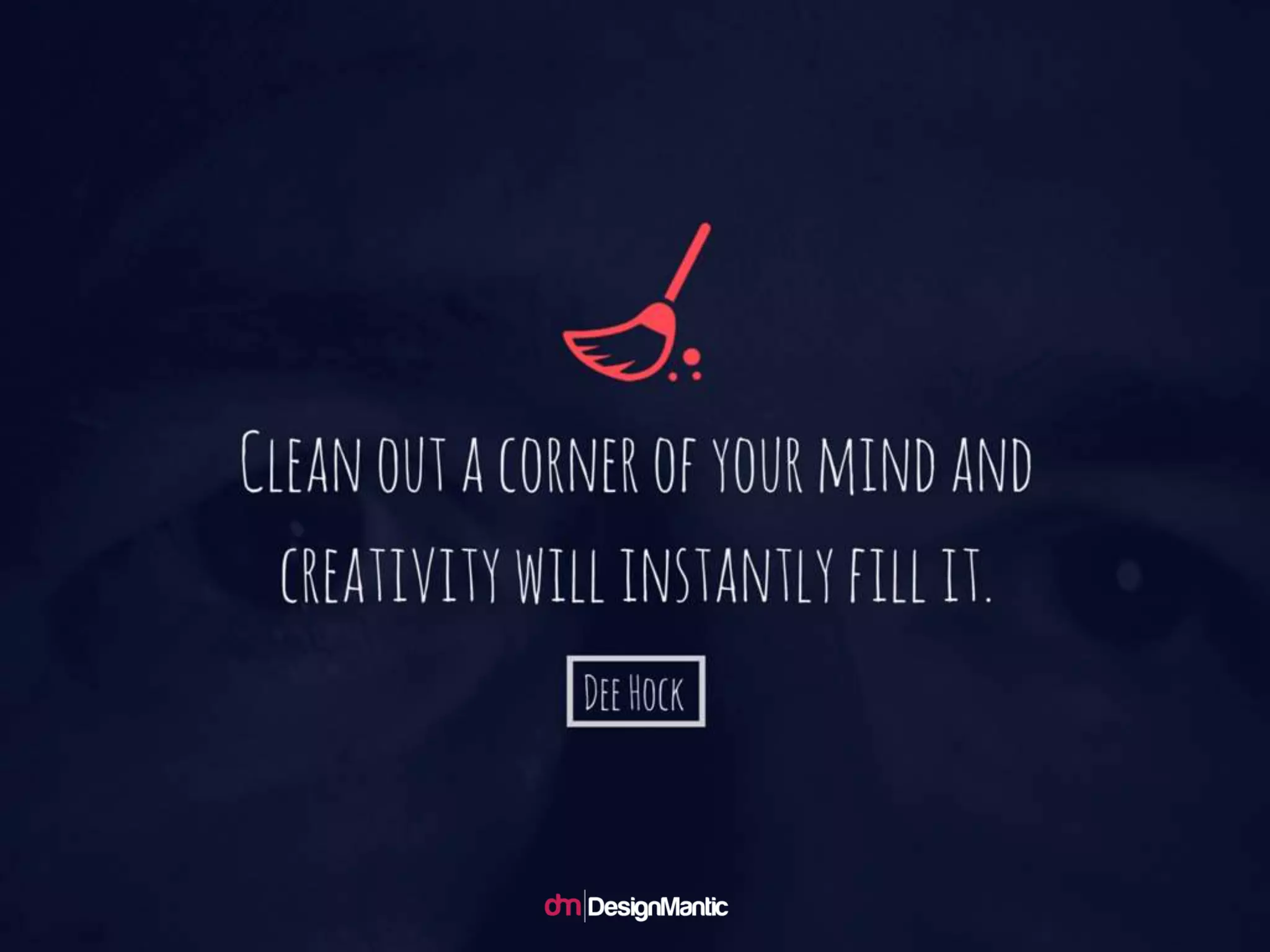 Clean out a corner of your mind and creativ
ity will instantly fill it. – Dee Hock
 
