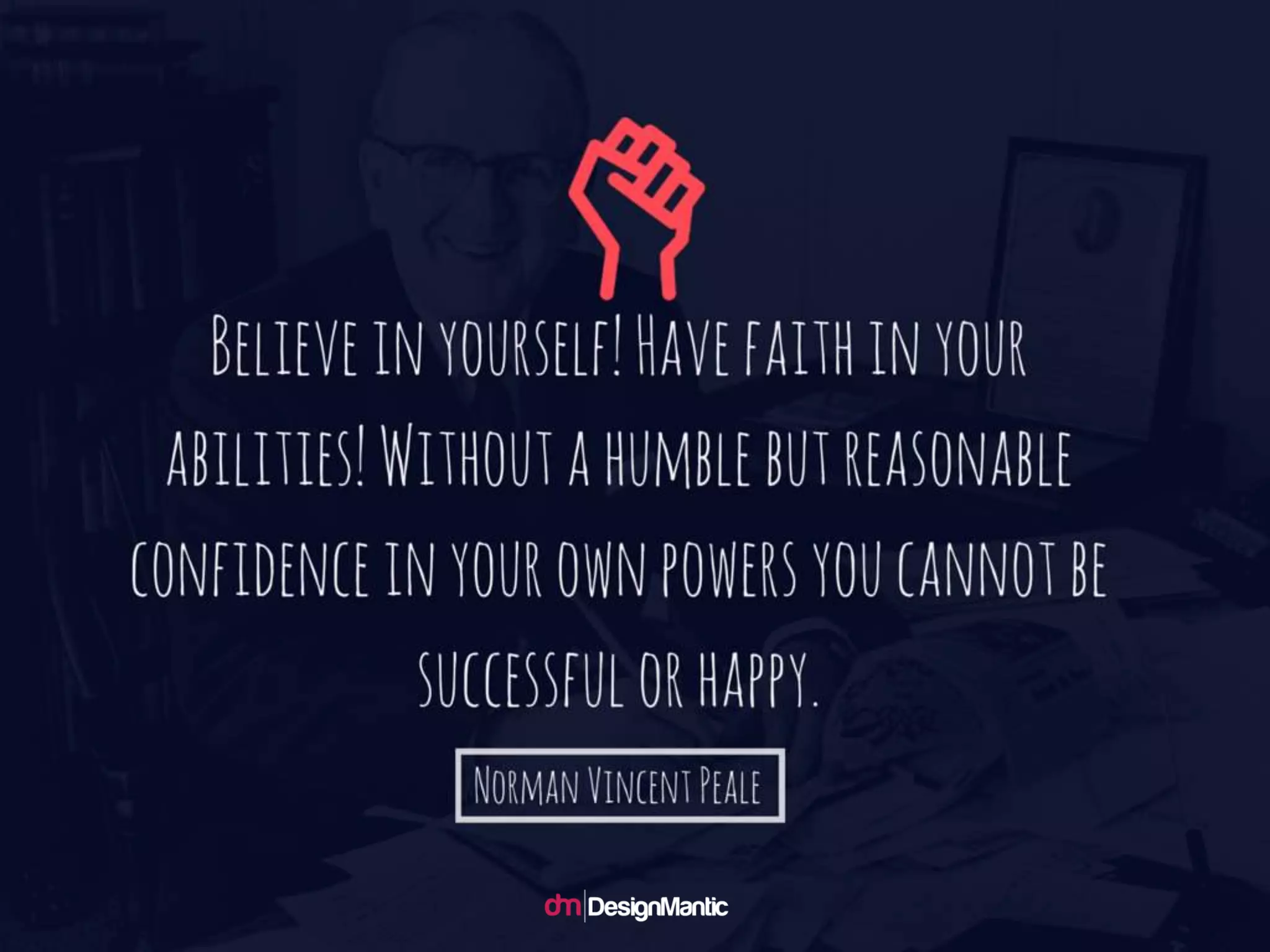 Believe in yourself! Have faith in your abiliti
es! Without a humble but reasonable confi
dence in your own powers you cannot be s
uccessful or happy. -- Norman Vincent
Peale
 