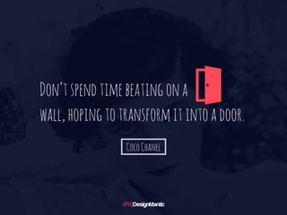 Don’t spend time beating on a
wall, hoping to transform it into a door. - Coco Chanel
 