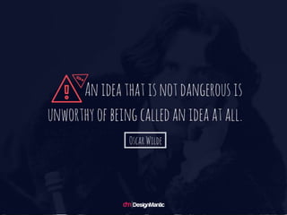 An idea that is not dangerous is
unworthy of being called an ide
a at all. – Oscar Wilde
 