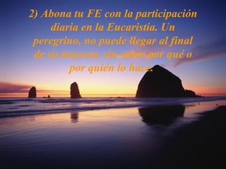 2) Abona tu FE con la participación
diaria en la Eucaristía. Un
peregrino, no puede llegar al final
de su trayecto, sin saber por qué o
por quién lo hace.
 