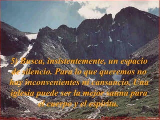 5) Busca, insistentemente, un espacio
de silencio. Para lo que queremos no
hay inconvenientes ni cansancio. Una
iglesia puede ser la mejor sauna para
el cuerpo y el espíritu.
 