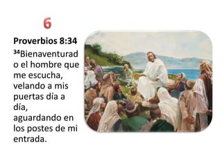 Proverbios 8:34
34Bienaventurad

o el hombre que
me escucha,
velando a mis
puertas día a
día,
aguardando en
los postes de mi
entrada.
 