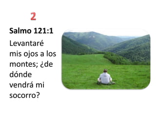 Salmo 121:1
Levantaré
mis ojos a los
montes; ¿de
dónde
vendrá mi
socorro?
 