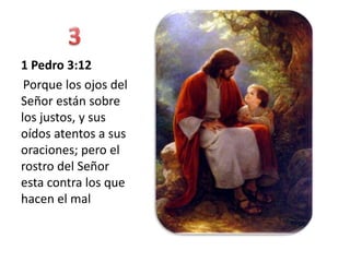 1 Pedro 3:12
 Porque los ojos del
Señor están sobre
los justos, y sus
oídos atentos a sus
oraciones; pero el
rostro del Señor
esta contra los que
hacen el mal
 