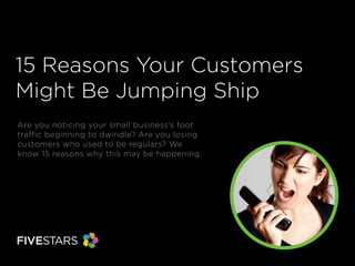 15 Reasons Your Customers
Might Be Jumping Ship
Are you noticing your small business’s foot
traffic beginning to dwindle? Are you losing
customers who used to be regulars? We
know 15 reasons why this may be happening.
 