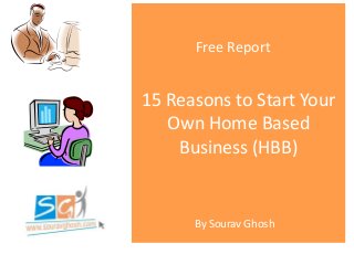 15 Reasons to Start Your
Own Home Based
Business (HBB)
Free Report
By Sourav Ghosh
 