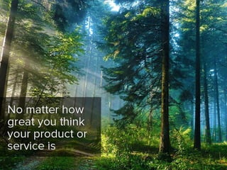 No matter how great you think your
product or service is
 