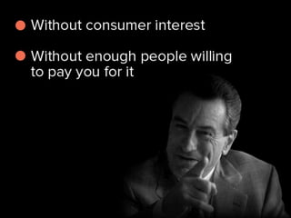 without consumer interest, without
enough people willing to pay you for it,
 
