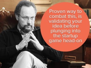 proven way to combat this, is
validating your idea before plunging
into the startup game head-on.
 
