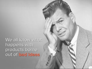 We all know what happens with
products borne out of bad ideas
 