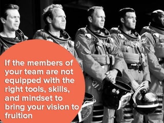 if the members of your team are not
equipped with the right tools, skills,
and mindset to bring your vision to
fruition,
 