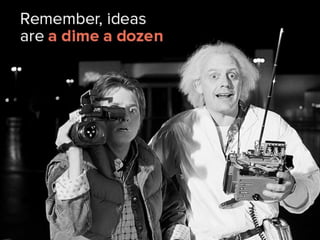 Remember, ideas are a dime a dozen.
 