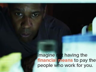 imagine not having the financial
means to pay the people who work for
you.
 