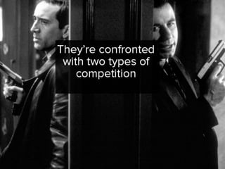 they’re confronted with two types of
competition
 