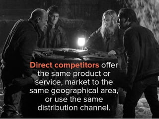 Direct competitors offer the same
product or service, market to the same
geographical area, or use the same
distribution channel.
 
