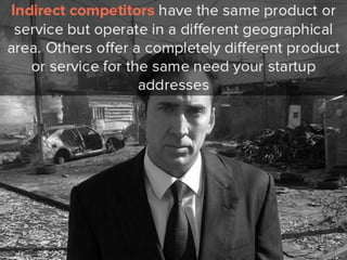 product or service but operate in a
different geographical area. Others
offer a completely different product or
service for the same need your startup
addresses.
 