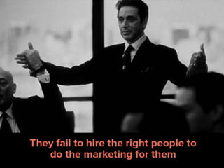 They fail to hire the right people to do
the marketing for them.
 
