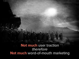 Not much user traction, therefore, not
much word-of-mouth marketing.
 