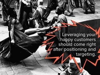 leveraging your happy customers
should come right after positioning
and targeting.
 