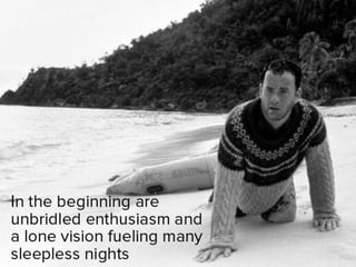 In the beginning are unbridled
enthusiasm and a lone vision fueling
many sleepless nights
 