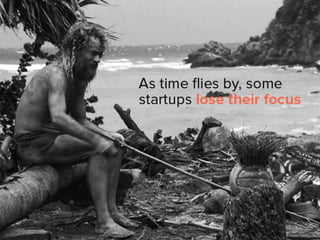 as time flies by, some startups lose
their focus.
 