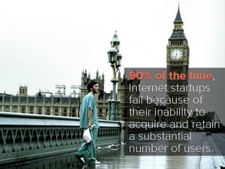 90% of the time, Internet startups fail
because of their inability to acquire
and retain a substantial number of
users.
 