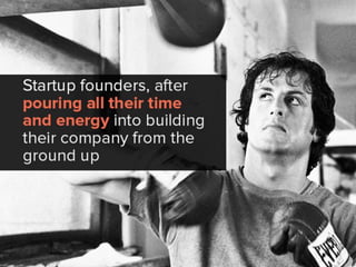 startup founders, after pouring all
their time and energy into building
their company from the ground up
 