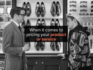 When it comes to pricing your product
or service
 