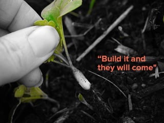 “Build it and they will come"
 