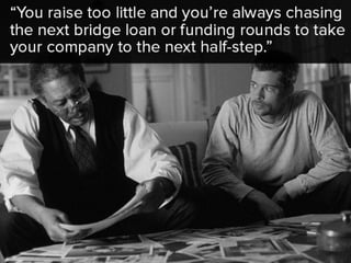 “You raise too little and you’re always
chasing the next bridge loan or
funding rounds to take your company
to the next half-step.”
 