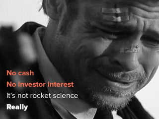 No cash, no investor interest – it’s not
rocket science, really.
 
