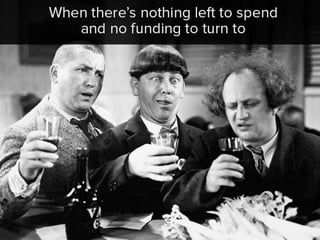 When there’s nothing left to spend
and no funding to turn to
 