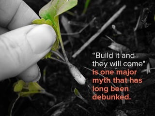 "Build it and they will come" is one
major myth that has long been
debunked.
 