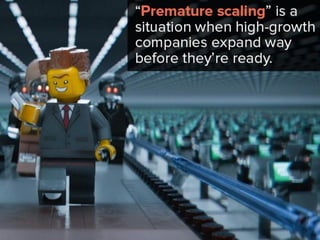 “premature scaling,” is a situation
when high-growth companies expand
way before they’re ready.
 