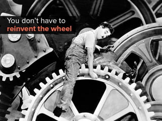 you don’t have to reinvent the wheel
 