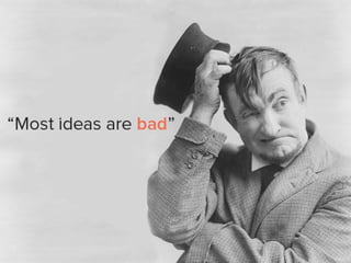 “Most ideas are bad,”
 