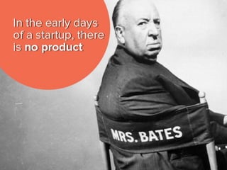 in the early days of a startup, there is
no product.
 