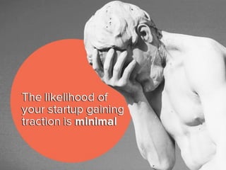 the likelihood of your startup gaining
traction is minimal.
 