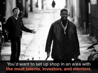 You’d want to set up shop in an area
with the most talents, investors, and
mentors.
 