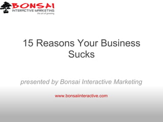 15 Reasons Your Business
         Sucks

presented by Bonsai Interactive Marketing

           www.bonsaiinteractive.com
 